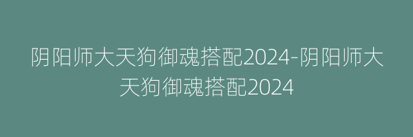 阴阳师大天狗御魂搭配2024-阴阳师大天狗御魂搭配2024