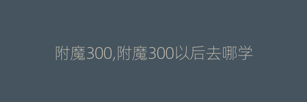 附魔300,附魔300以后去哪学