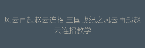 风云再起赵云连招 三国战纪之风云再起赵云连招教学