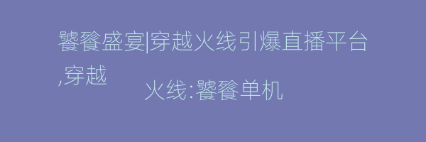 饕餮盛宴|穿越火线引爆直播平台
,穿越火线:饕餮单机