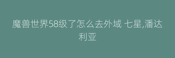 魔兽世界58级了怎么去外域 七星,潘达利亚