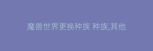 魔兽世界更换种族 种族,其他