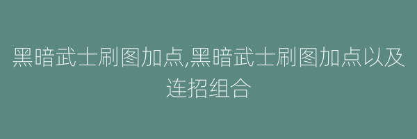 黑暗武士刷图加点,黑暗武士刷图加点以及连招组合