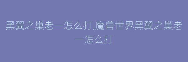 黑翼之巢老一怎么打,魔兽世界黑翼之巢老一怎么打