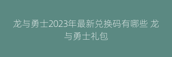 龙与勇士2023年最新兑换码有哪些 龙与勇士礼包