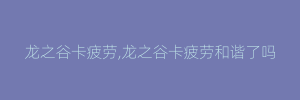 龙之谷卡疲劳,龙之谷卡疲劳和谐了吗