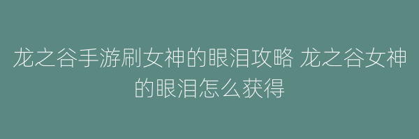 龙之谷手游刷女神的眼泪攻略 龙之谷女神的眼泪怎么获得