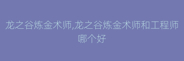 龙之谷炼金术师,龙之谷炼金术师和工程师哪个好