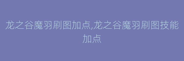 龙之谷魔羽刷图加点,龙之谷魔羽刷图技能加点