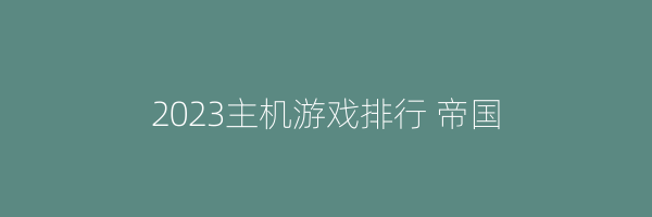 2023主机游戏排行 帝国