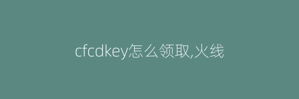 cfcdkey怎么领取,火线