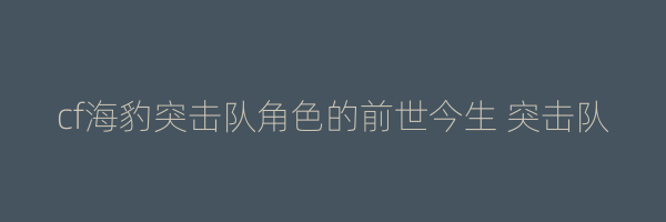 cf海豹突击队角色的前世今生 突击队