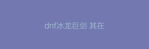 dnf冰龙巨剑 其在