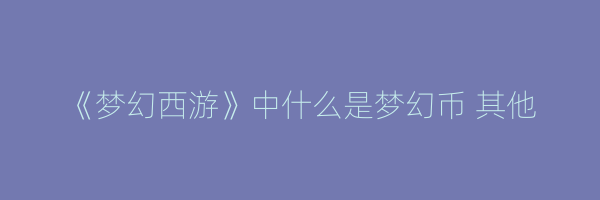 《梦幻西游》中什么是梦幻币 其他