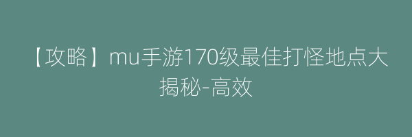 【攻略】mu手游170级最佳打怪地点大揭秘-高效