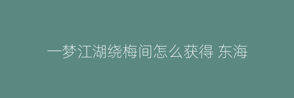 一梦江湖绕梅间怎么获得 东海