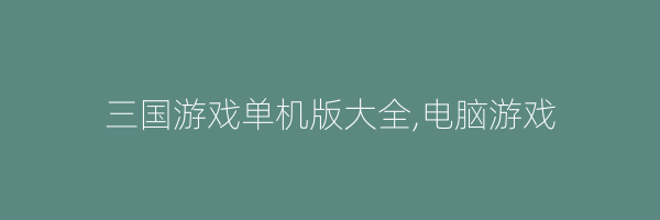 三国游戏单机版大全,电脑游戏