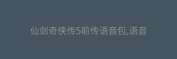 仙剑奇侠传5前传语音包,语音