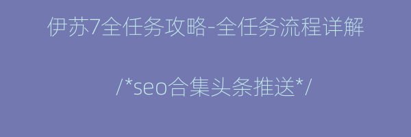 伊苏7全任务攻略-全任务流程详解
/*seo合集头条推送*/
-详解