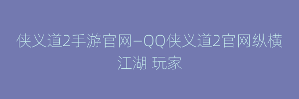 侠义道2手游官网—QQ侠义道2官网纵横江湖 玩家