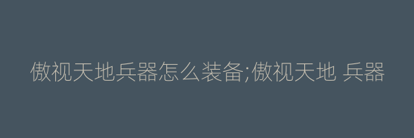 傲视天地兵器怎么装备;傲视天地 兵器