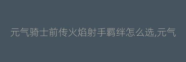 元气骑士前传火焰射手羁绊怎么选,元气