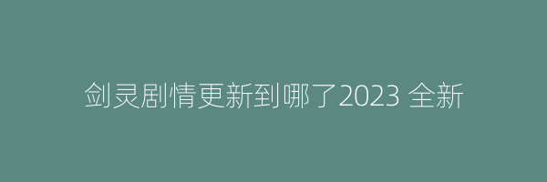 剑灵剧情更新到哪了2023 全新