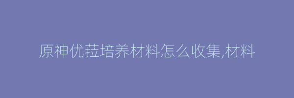 原神优菈培养材料怎么收集,材料