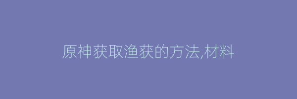 原神获取渔获的方法,材料