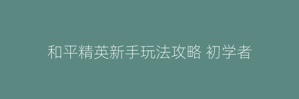 和平精英新手玩法攻略 初学者