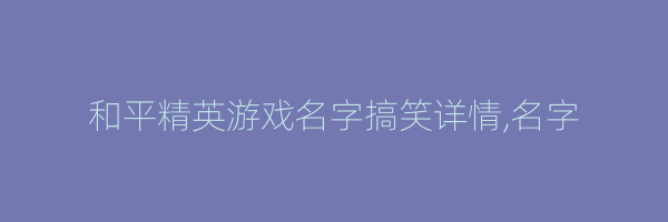 和平精英游戏名字搞笑详情,名字