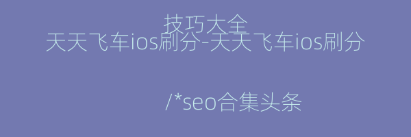 天天飞车ios刷分-天天飞车ios刷分技巧大全
/*seo合集头条推送*/
-飞车