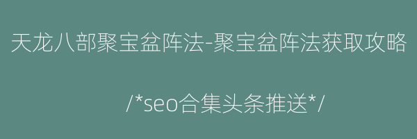 天龙八部聚宝盆阵法-聚宝盆阵法获取攻略
/*seo合集头条推送*/
-聚宝盆