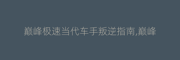 巅峰极速当代车手叛逆指南,巅峰