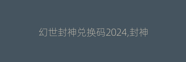 幻世封神兑换码2024,封神