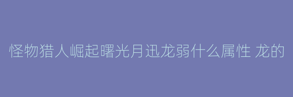 怪物猎人崛起曙光月迅龙弱什么属性 龙的