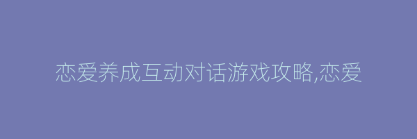 恋爱养成互动对话游戏攻略,恋爱