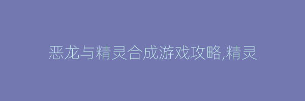 恶龙与精灵合成游戏攻略,精灵