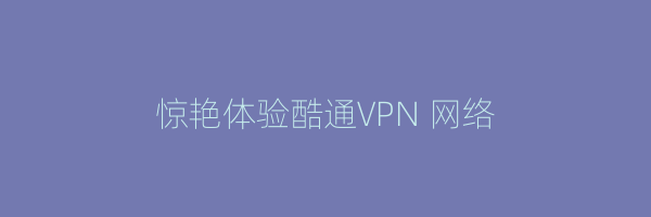 惊艳体验酷通VPN 网络