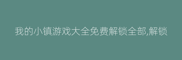 我的小镇游戏大全免费解锁全部,解锁