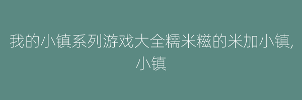 我的小镇系列游戏大全糯米糍的米加小镇,小镇