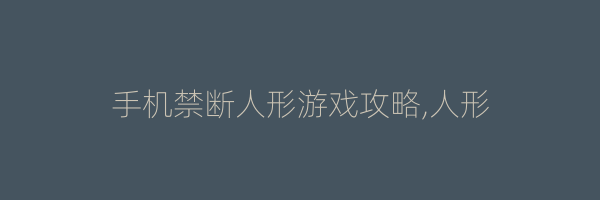 手机禁断人形游戏攻略,人形