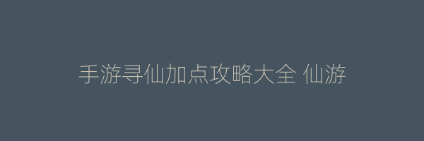 手游寻仙加点攻略大全 仙游