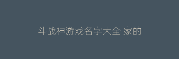 斗战神游戏名字大全 家的