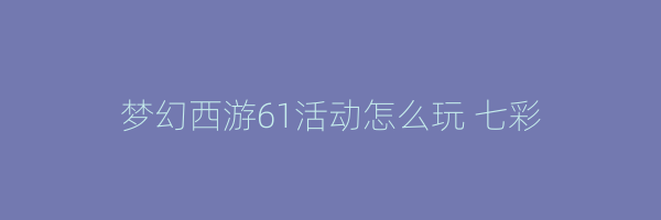 梦幻西游61活动怎么玩 七彩