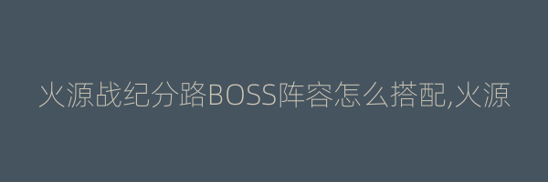 火源战纪分路BOSS阵容怎么搭配,火源