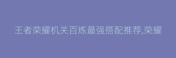 王者荣耀机关百炼最强搭配推荐,荣耀