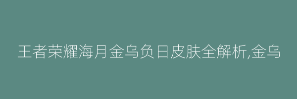 王者荣耀海月金乌负日皮肤全解析,金乌