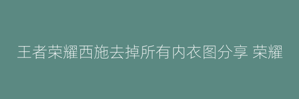 王者荣耀西施去掉所有内衣图分享 荣耀