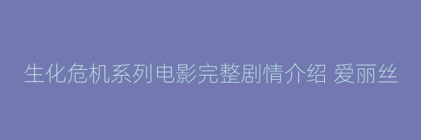 生化危机系列电影完整剧情介绍 爱丽丝